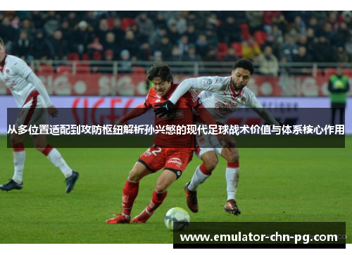 从多位置适配到攻防枢纽解析孙兴慜的现代足球战术价值与体系核心作用