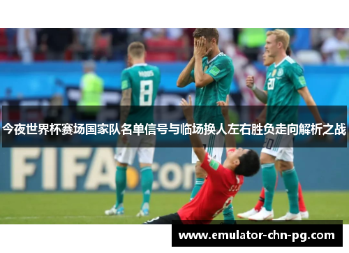 今夜世界杯赛场国家队名单信号与临场换人左右胜负走向解析之战