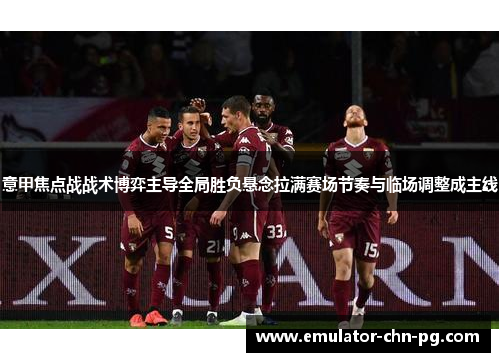 意甲焦点战战术博弈主导全局胜负悬念拉满赛场节奏与临场调整成主线