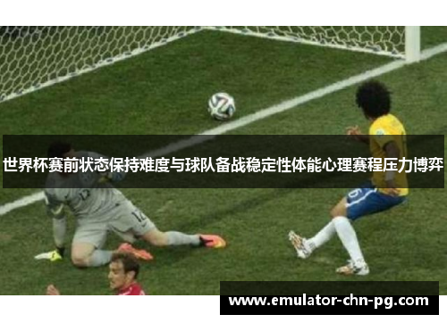世界杯赛前状态保持难度与球队备战稳定性体能心理赛程压力博弈
