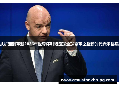 从扩军到革新2026年世界杯引领足球全球变革之路新时代竞争格局