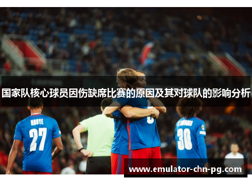 国家队核心球员因伤缺席比赛的原因及其对球队的影响分析 国家队核心球员因伤缺席比赛的原因及其对球队的影响分析