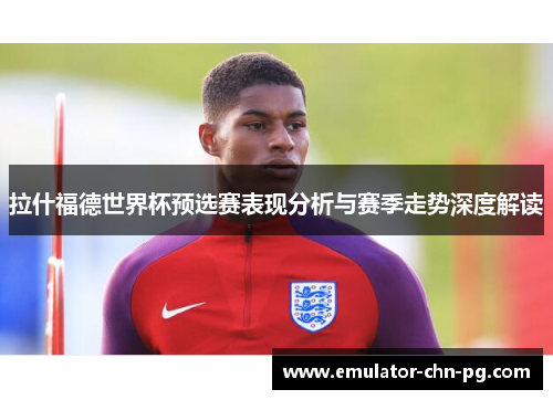 拉什福德世界杯预选赛表现分析与赛季走势深度解读