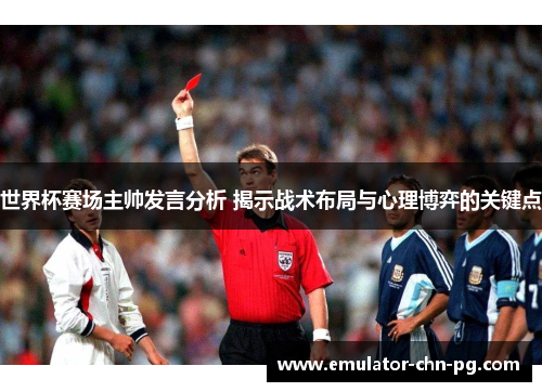 世界杯赛场主帅发言分析 揭示战术布局与心理博弈的关键点