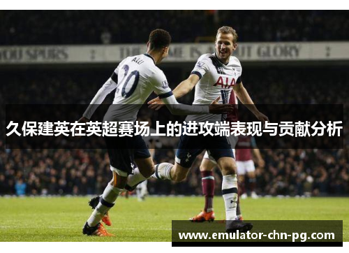 久保建英在英超赛场上的进攻端表现与贡献分析