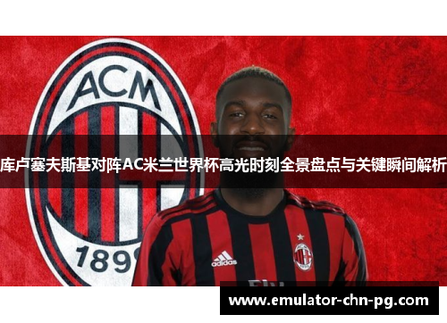 库卢塞夫斯基对阵AC米兰世界杯高光时刻全景盘点与关键瞬间解析