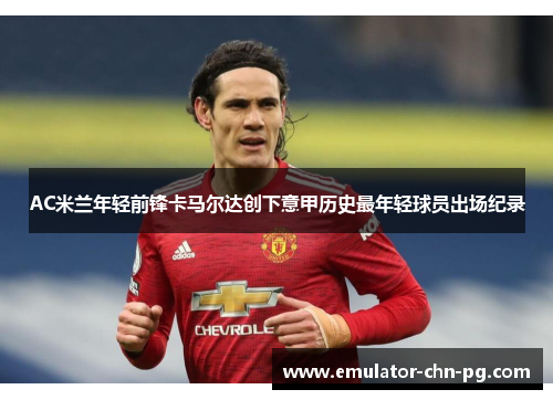 AC米兰年轻前锋卡马尔达创下意甲历史最年轻球员出场纪录