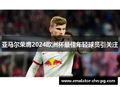 亚马尔荣膺2024欧洲杯最佳年轻球员引关注 亚马尔荣膺2024欧洲杯最佳年轻球员引关注