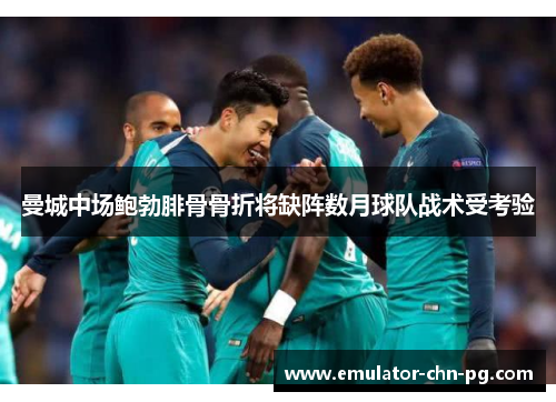 曼城中场鲍勃腓骨骨折将缺阵数月球队战术受考验 曼城中场鲍勃腓骨骨折将缺阵数月球队战术受考验