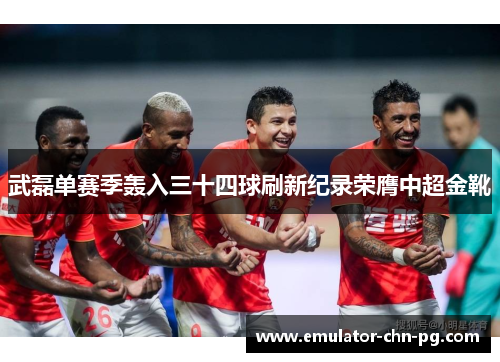 武磊单赛季轰入三十四球刷新纪录荣膺中超金靴 武磊单赛季轰入三十四球刷新纪录荣膺中超金靴