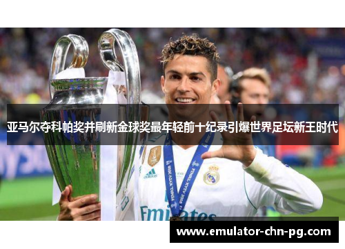 亚马尔夺科帕奖并刷新金球奖最年轻前十纪录引爆世界足坛新王时代
