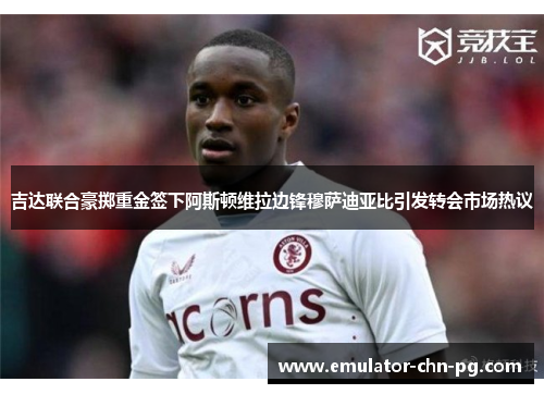 吉达联合豪掷重金签下阿斯顿维拉边锋穆萨迪亚比引发转会市场热议
