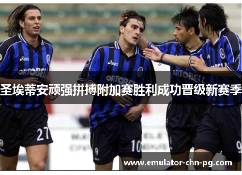 圣埃蒂安顽强拼搏附加赛胜利成功晋级新赛季 圣埃蒂安顽强拼搏附加赛胜利成功晋级新赛季