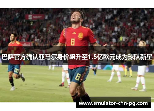 巴萨官方确认亚马尔身价飙升至1.5亿欧元成为球队新星