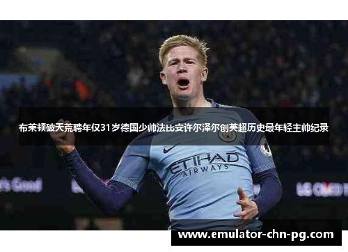 布莱顿破天荒聘年仅31岁德国少帅法比安许尔泽尔创英超历史最年轻主帅纪录