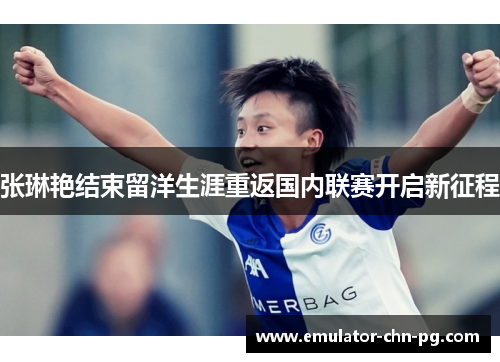 张琳艳结束留洋生涯重返国内联赛开启新征程 张琳艳结束留洋生涯重返国内联赛开启新征程