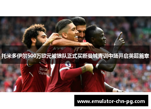 托米多伊尔500万欧元被狼队正式买断曼城青训中场开启英超篇章