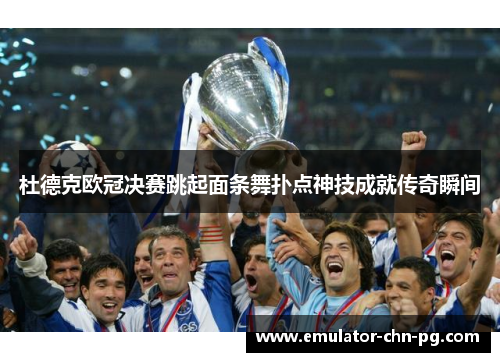 杜德克欧冠决赛跳起面条舞扑点神技成就传奇瞬间