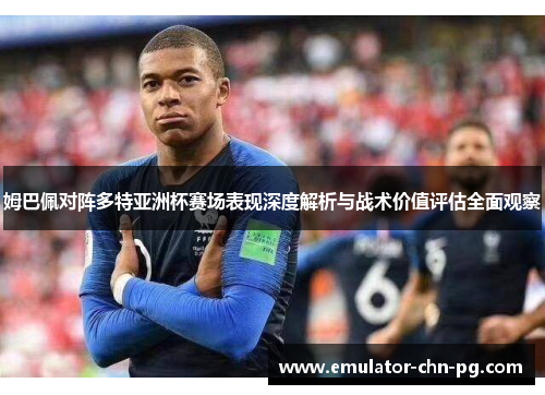 姆巴佩对阵多特亚洲杯赛场表现深度解析与战术价值评估全面观察