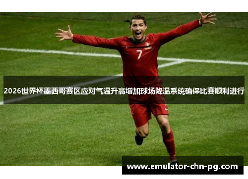 2026世界杯墨西哥赛区应对气温升高增加球场降温系统确保比赛顺利进行 2026世界杯墨西哥赛区应对气温升高增加球场降温系统确保比赛顺利进行