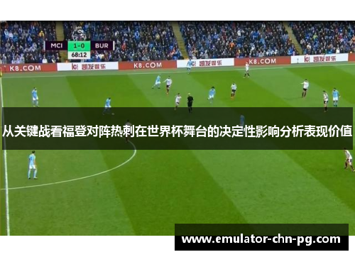 从关键战看福登对阵热刺在世界杯舞台的决定性影响分析表现价值 从关键战看福登对阵热刺在世界杯舞台的决定性影响分析表现价值
