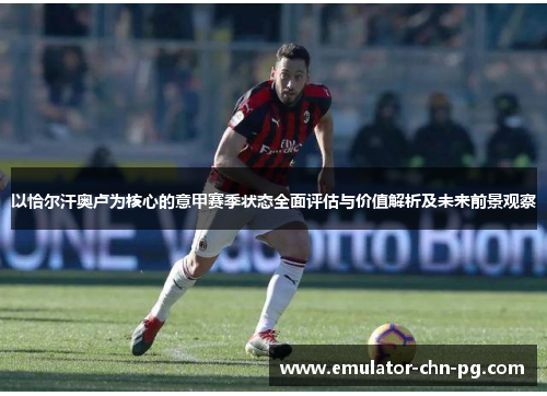 以恰尔汗奥卢为核心的意甲赛季状态全面评估与价值解析及未来前景观察