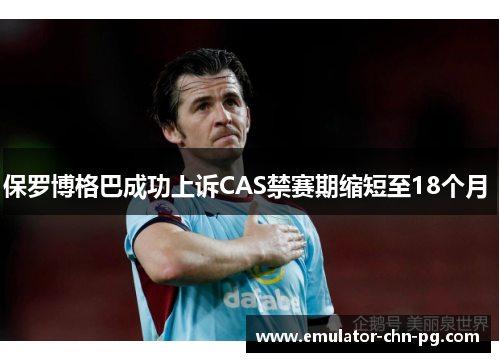 保罗博格巴成功上诉CAS禁赛期缩短至18个月 