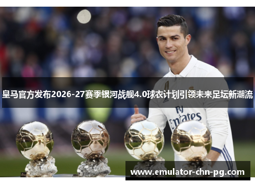 皇马官方发布2026-27赛季银河战舰4.0球衣计划引领未来足坛新潮流 皇马官方发布2026-27赛季银河战舰4.0球衣计划引领未来足坛新潮流